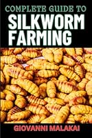 COMPLETE GUIDE TO SILKWORM FARMING: Master Cultivation, Sustainable Production And Profitable Sericulture Techniques For Beginners B0D8KJCMVB Book Cover