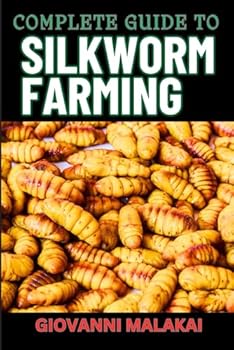 COMPLETE GUIDE TO SILKWORM FARMING: Master Cultivation, Sustainable Production And Profitable Sericulture Techniques For Beginners