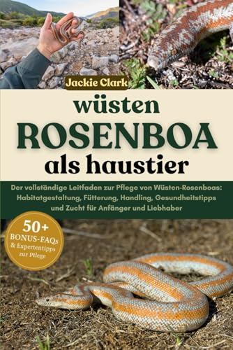 WÜSTEN-ROSENBOA ALS HAUSTIER: Der vollständige Leitfaden zur Pflege von Wüsten-Rosenboas: Habitatgestaltung, Fütterung, Handling, Gesundheitstipps und Zucht für Anfänger und Liebhaber