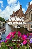 BRÜGGE-REISEFÜHRER 2026: Von märchenhaften Kanälen bis hin zu Schokoladengeschäften – Der komplette Reiseführer mit Routenvorschlägen, den besten Sehenswürdigkeiten und romantischen Wochenendideen