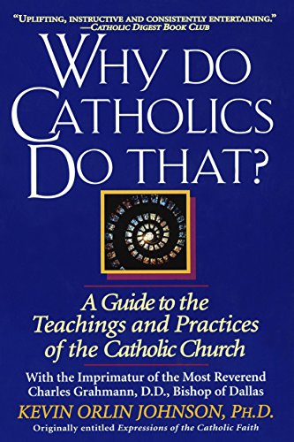 Why Do Catholics Do That?: A Guide to the Teachings and Practices of the Catholic Church Why Do Catholics Do That?: A Guide to the Teachings and Practices of the Catholic Church