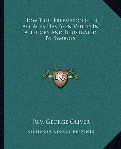 How True Freemasonry In All Ages Has Been Veiled In Allegory And Illustrated By Symbols
