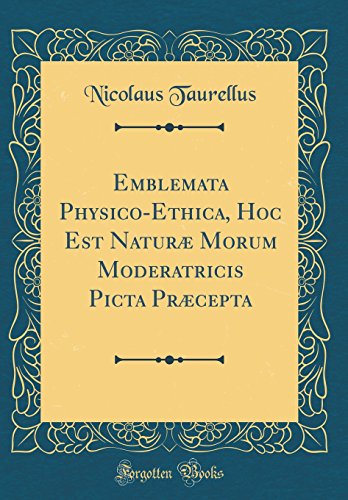 Emblemata Physico-Ethica, Hoc Est Naturæ Morum Moderatricis Picta Præcepta (Classic Reprint)