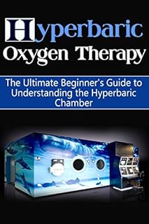 Hyperbaric Oxygen Therapy: The Ultimate Beginner's Guide to Understanding the Hyperbaric Chamber (Hyperbaric Medicine, HBOT)