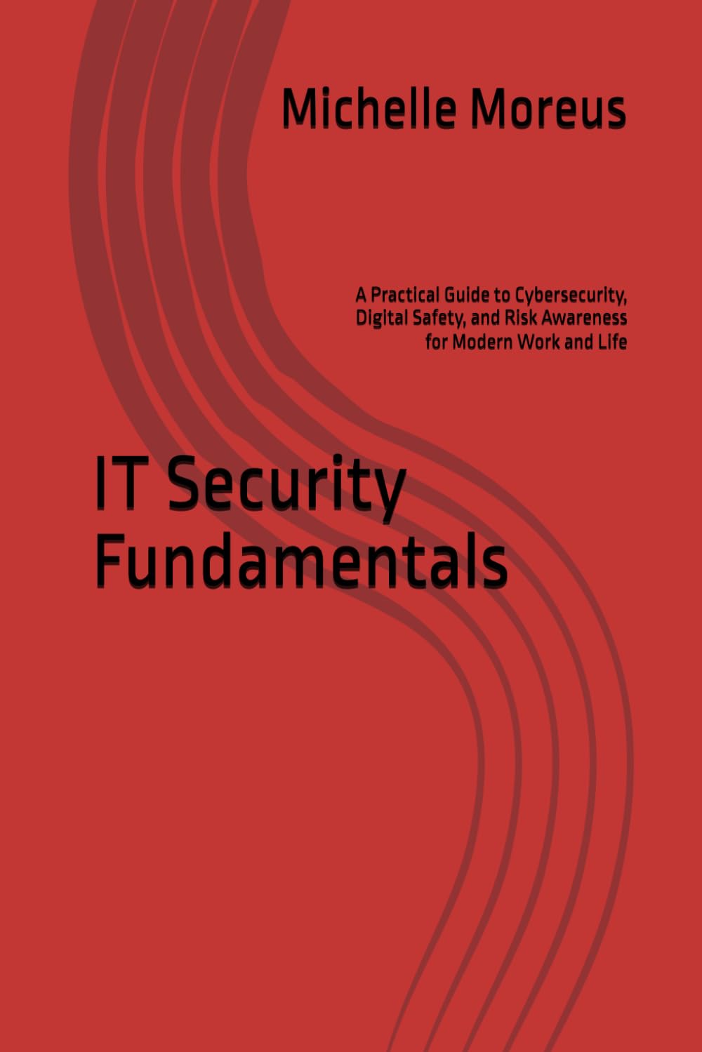 IT Security Fundamentals: A Practical Guide to Cybersecurity, Digital Safety, and Risk Awareness for Modern Work and Life