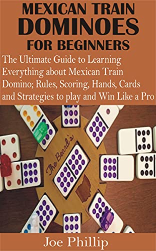 MEXICAN TRAIN DOMINOES FOR BEGINNERS: The Ultimate Guide to Learning Everything about Mexican Train Domino; Rules, Scoring, Hands, Cards and Strategies to play and Win Like a Pro