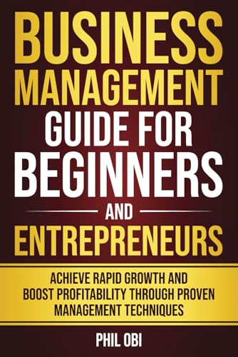 BUSINESS MANAGEMENT GUIDE FOR BEGINNERS AND ENTREPRENEURS: ACHIEVE RAPID GROWTH AND BOOST PROFITABILITY THROUGH PROVEN MANAGEMENT TECHNIQUES