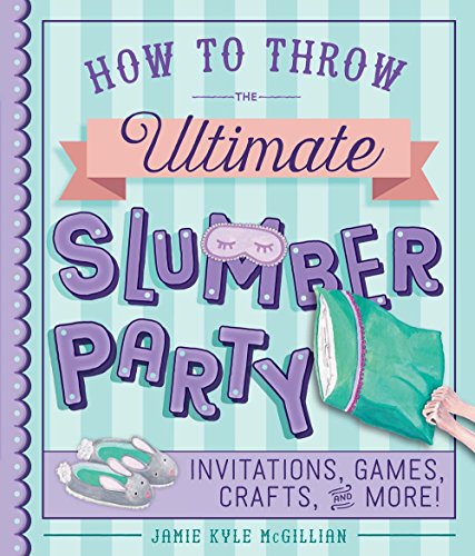 How to Throw the Ultimate Slumber Party: Invitations, Games, Crafts, and More!