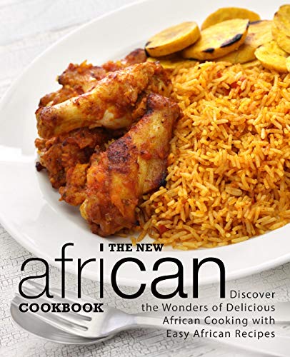 The New African Cookbook: Discover the Wonders of Delicious African Cooking with Easy African Recipe