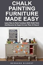 Chalk Painting Furniture Made Easy: Learn How to Paint Furniture With Chalk Paint And Become An Expert In Less Than 24 Hours!