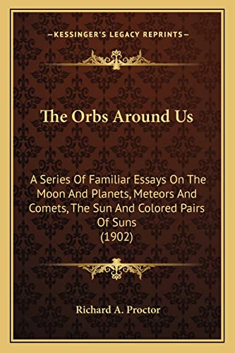 The Orbs Around Us: A Series Of Familiar Essays On The Moon And Planets, Meteors And Comets, The Sun And Colored Pairs Of Suns (1902)