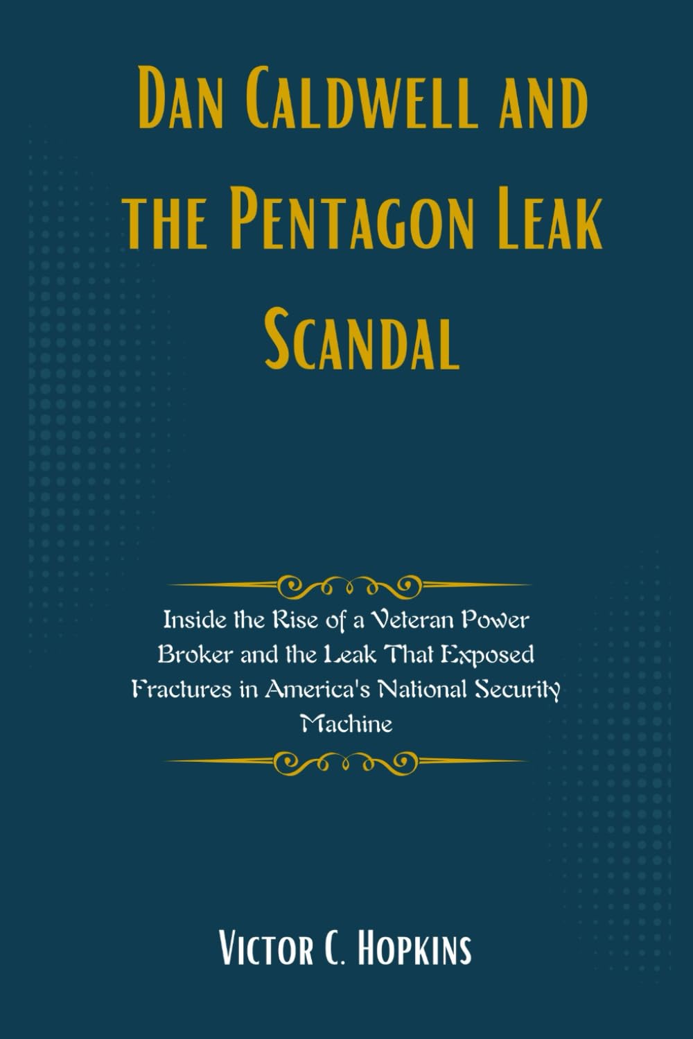 Dan Caldwell and the Pentagon Leak Scandal: Inside the Rise of a Veteran Power Broker and the Leak That Exposed Fractures in America's National Security Machine