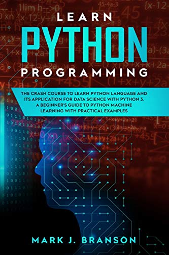 Learn Python Programming: The Crash Course to Learn Python Language and its Application for Data Science with Python 3. A Beginner's Guide to Python Machine Learning with Practical Examples