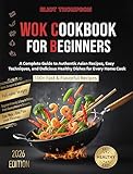 Wok Cookbook for Beginners: A Complete Guide to Authentic Asian Recipes, Easy Techniques, and Delicious Healthy Dishes for Every Home Cook