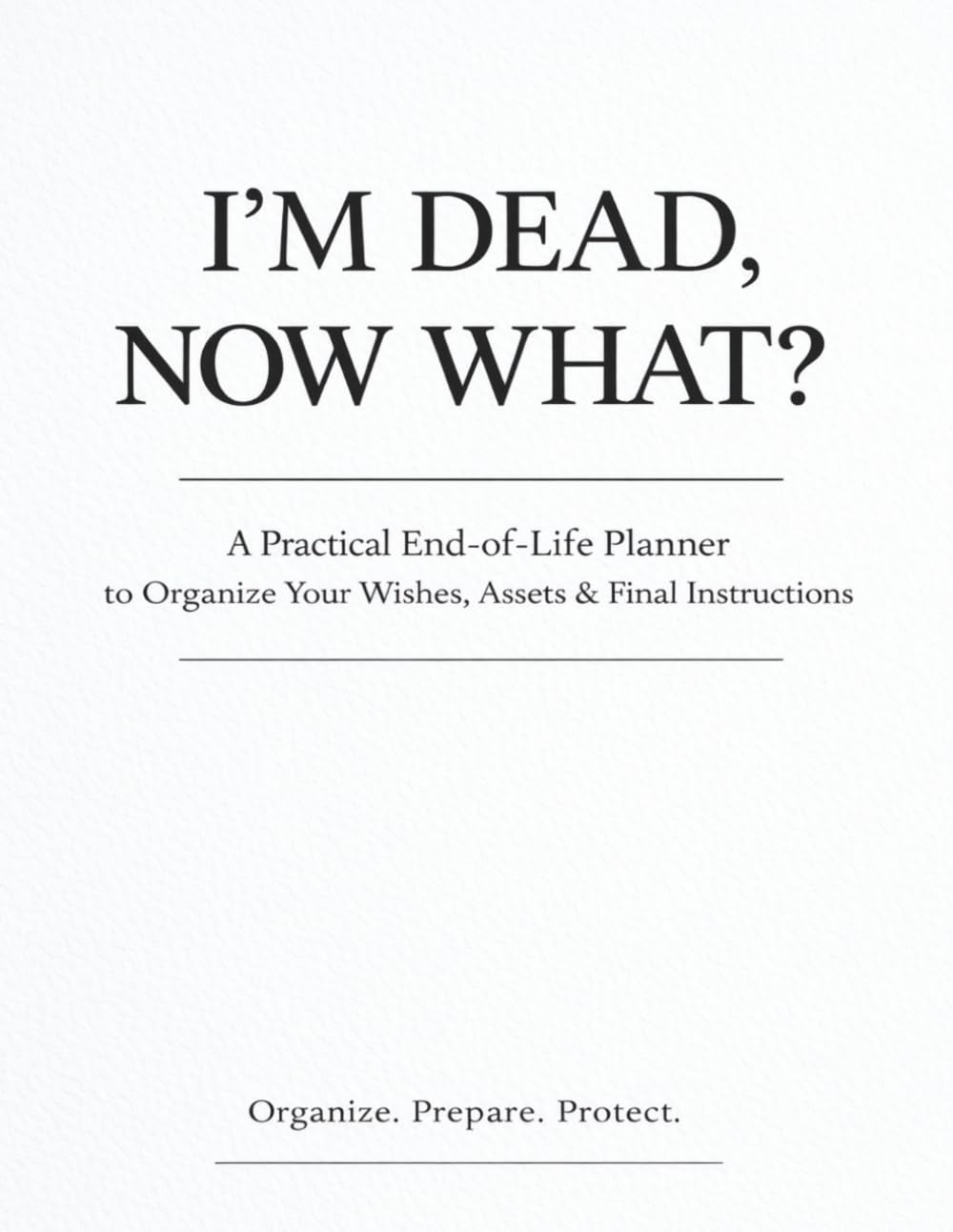 I’M DEAD, NOW WHAT?: A Complete End-of-Life Planning Workbook to Organize Your Wishes, Assets, Financial Information, Important Documents & Final Instructions