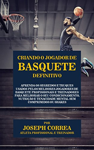 Criando o Jogador de Basquete Definitivo: Aprenda os Segredos e Truques Usados pelos Melhores Jogadores de Basquete Profissionais e Treinadores para Melhorar o seu Condicionamento, Nutrição