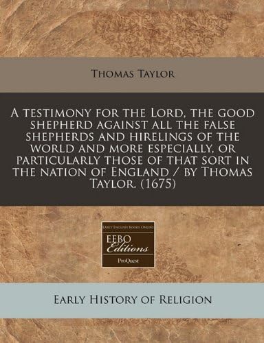 A testimony for the Lord, the good shepherd against all the false shepherds and hirelings of the world and more especially, or particularly those of ... nation of England / by Thomas Taylor. (1675) Paperback – January 2, 2011
