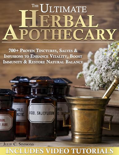The Ultimate Herbal Apothecary: 700+ Proven Tinctures, Salves & Infusions to Enhance Vitality, Boost Immunity & Restore Natural Balance