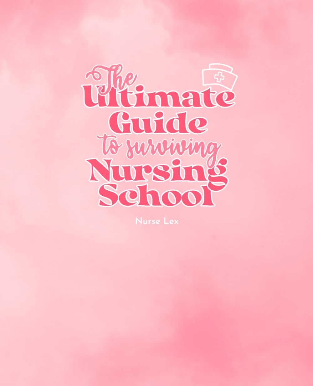 The Ultimate Guide to Surviving Nursing School: A practical guide for nursing students to succeed