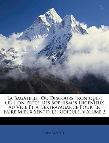 La Bagatelle, Ou Discours Ironiques: Où L'on Prête Des Sophismes Ingénieux Au Vice Et À L'extravagance Pour En Faire Mieux Sentir Le Ridicule; Volume 2 (French Edition)