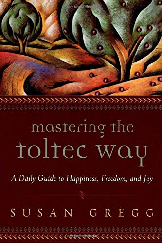 Mastering the Toltec Way: A Daily Guide to Happiness, Freedom, and Joy: Gregg, Susan ...