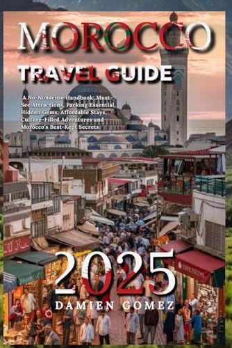 Morocco Travel Guide 2025: A No-Nonsense Handbook: Must-See Attractions, Packing Essential, Hidden Gems, Affordable Stays, Culture-Filled Adventures and Morocco’s Best-Kept Secrets