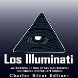 Los Illuminati [The Illuminati]: La historia de una de las más notorias sociedades secretas del mundo [ The History of One of the Most Notorious Secret Societies in the World] -  Charles River Editors