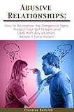 Abusive Relationships: How to Recognize the Dangerous Signs, Protect your Self-Esteem and Deal with Any Situation Before it Turns Violent