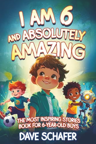 The Most Inspiring Stories Book for 6-Year-Old Boys: I Am 6 and Absolutely Amazing. Uplifting Tales About Courage, Confidence, Excellence and Friendship