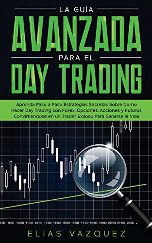 La Guía Avanzada Para el Day Trading: Aprenda Paso a Paso Estrategias Secretas Sobre Cómo Hacer Day Trading con Forex, Opciones, Acciones y Futuros ... Para Ganarse la Vida. (Spanish Edition)
