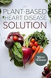 The Plant-Based Heart Disease Solution: 30-Day Program to Reverse Heart Disease, Lower Cholesterol, and Reclaim Your Health Naturally