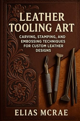 Leather Tooling Art: Carving, Stamping, and Embossing Techniques for Custom Leather Designs: A Comprehensive Guide
