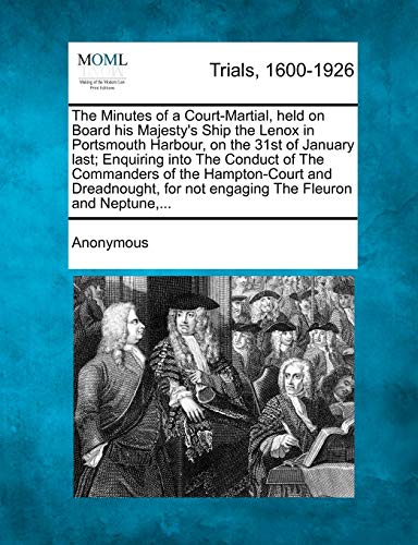 The Minutes of a Court-Martial, Held on Board His Majesty's Ship the Lenox in Portsmouth Harbour, on the 31st of January Last; Enquiring Into the ... for Not Engaging the Fleuron and Neptune, ...