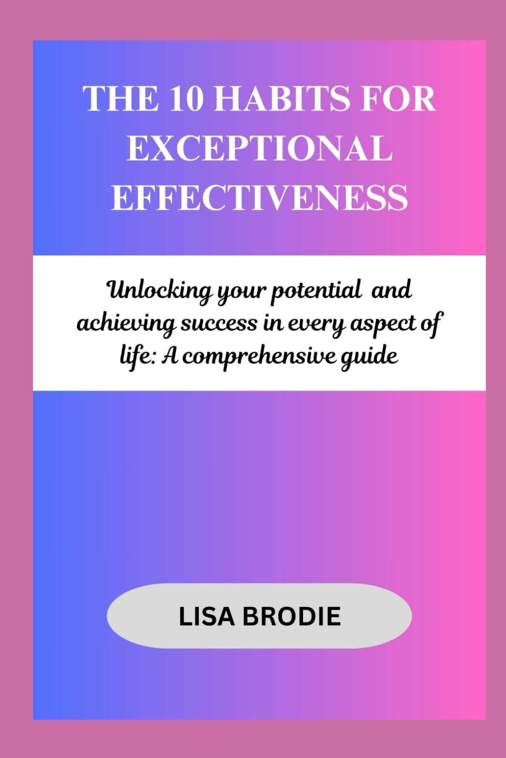 The 10 habits for exceptional effectiveness: Unlocking your potential and achieving success in every aspect of life: A comprehensive guide