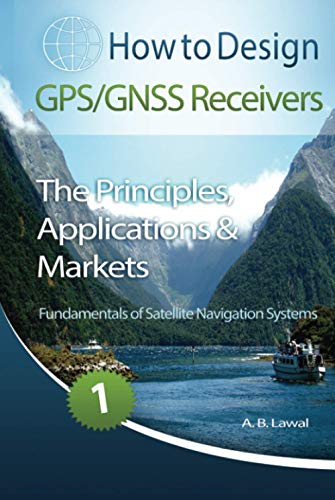Fundamentals of Satellite Navigation Systems: How to Design GPS/GNSS Receivers Book 1 - The Principles, Applications & Markets (How to Design GPS/GNSS ... The Principles, Applications & Markets)