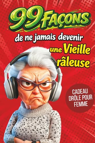 Cadeau pour femme - 99 façons de ne jamais devenir une vieille râleuse: Le guide drôle pour les femmes qui gardent leur humour et leur caractère
