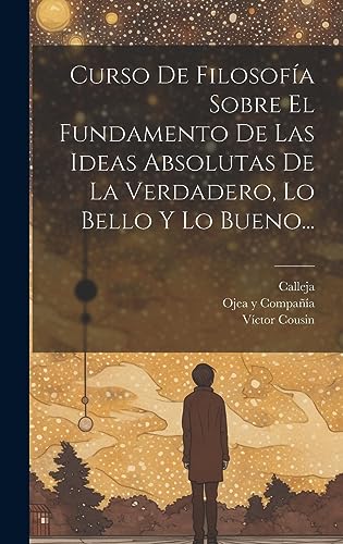 Curso De Filosofía Sobre El Fundamento De Las Ideas Absolutas De La Verdadero, Lo Bello Y Lo Bueno... (Spanish Edition)