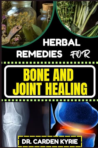 HERBAL REMEDIES FOR BONE AND JOINT HEALING: Revitalize Your Joints Naturally For Pain Relief, Regeneration, Long-Term Wellness, Optimal Healing And Effective Transformation