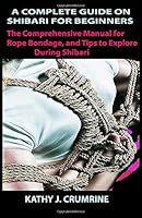 A COMPLETE GUIDE ON SHIBARI FOR BEGINNERS: The Comprehensive Manual for Rope Bondage, and Tips to Explore During Shibari B08BW8LXXC Book Cover