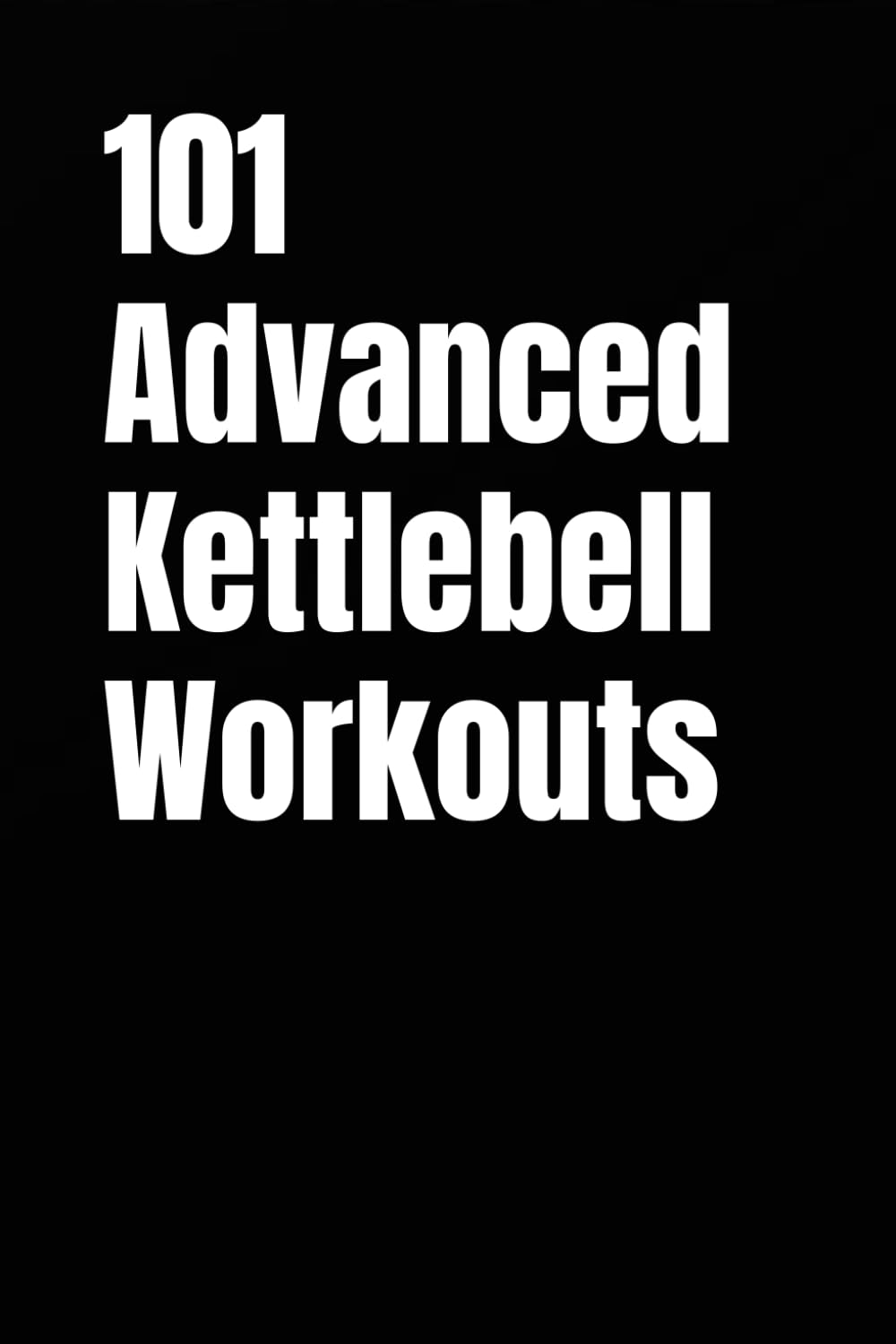 101 Advanced Kettlebell Workouts: High-Intensity Strength, Power, and Athletic Conditioning With Kettlebells (101 Advanced Workouts)