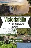 Victoriafälle Reiseführer 2025: Das unverzichtbare Reisebuch, um die Victoriafälle in Simbabwe und Sambia zu erleben - Ruby Hermes Übersetzer: Silke Kuester 
