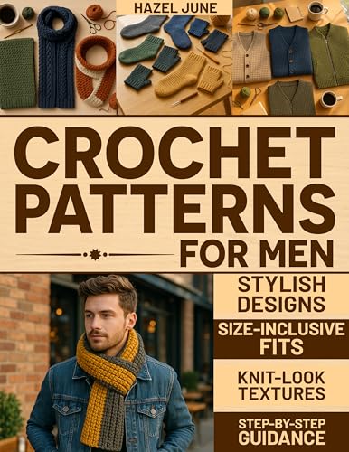 Crochet Patterns for Men: Modern, Stylish Designs with Size-Inclusive Fits, Knit-Look Textures, and Step-by-Step Guidance for Hats, Scarves, Sweaters, and More