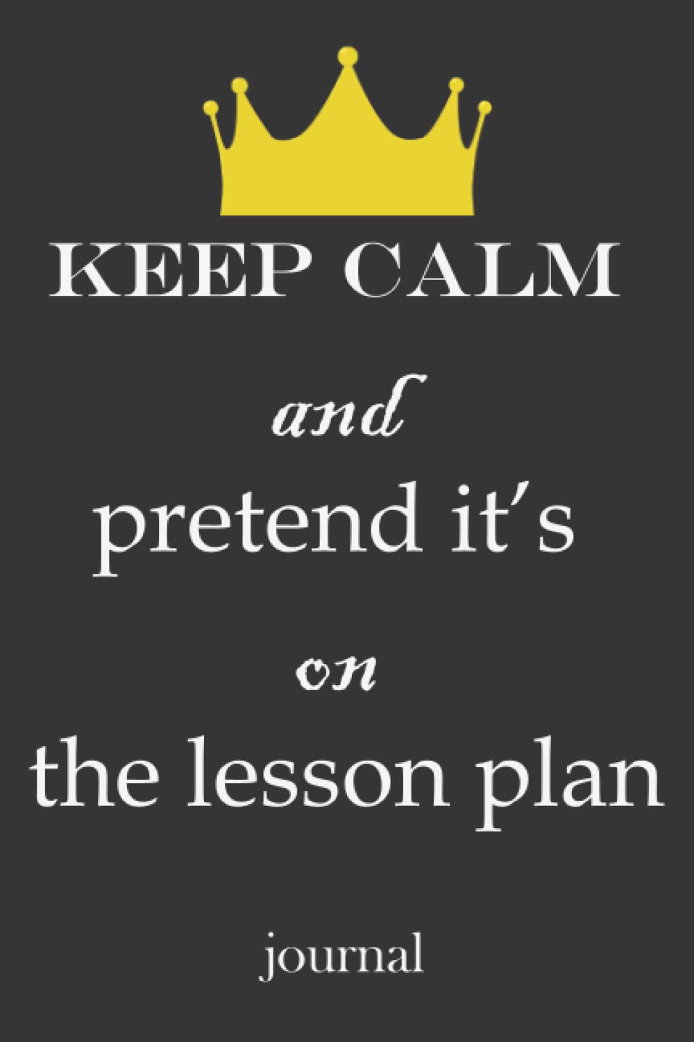 Keep Calm and Pretend it's on the Lesson Plan-journal: Notebook Journal For Teacher