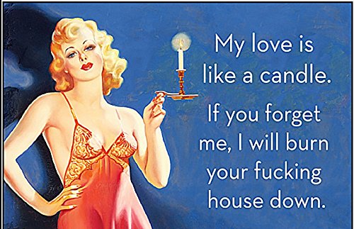My love is like a candle. If you forget me, I will burn your fucking house down.