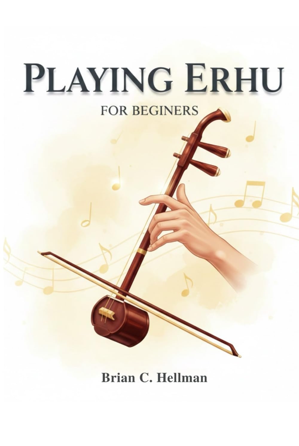 PLAYING ERHU FOR BEGINNERS: Learn Essential Techniques Fast And Start Playing Beautiful Melodies In 30 Days