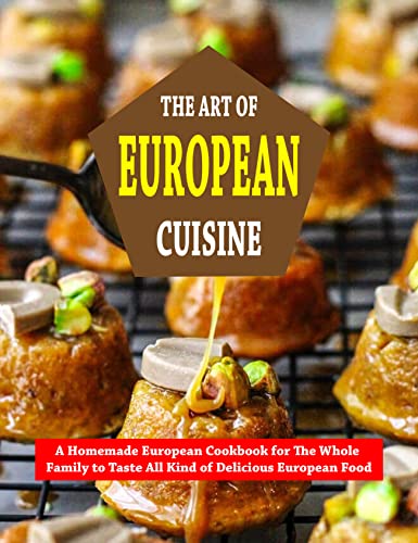 The Art Of European Cuisine: A Homemade European Cookbook for The Whole Family to Taste All Kind of Delicious European Food