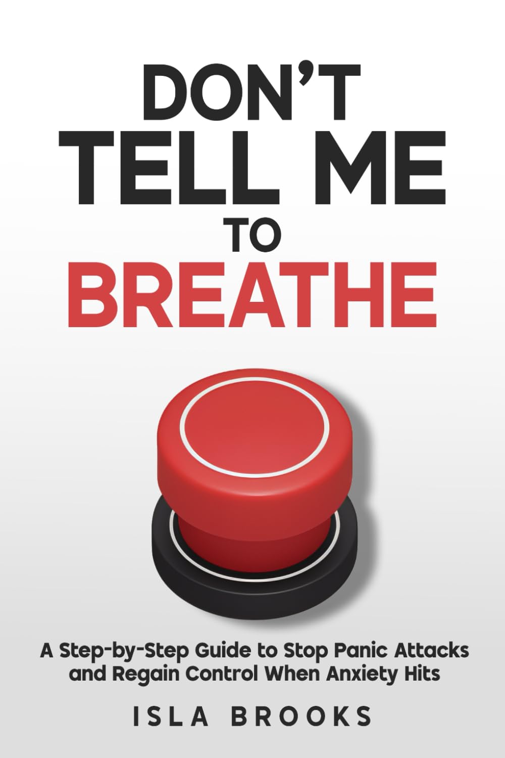 Don't Tell Me To Breathe: A Step-by-Step Guide to Stop Panic Attacks and Regain Control When Anxiety Hits