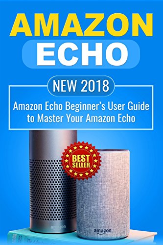 Amazon Echo: NEW 2018 Amazon Echo Beginnerâ€™s User Guide to Master Your Amazon Echo (Alexa , Amazon Alexa , Echo , Dot , 2018 manual , apps)