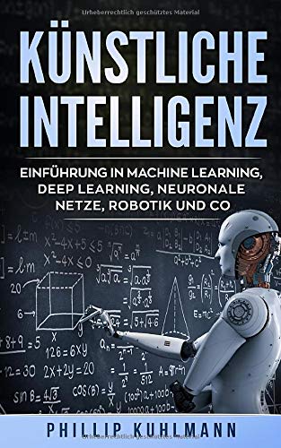 Künstliche Intelligenz: Einführung in Machine Learning, Deep Learning, neuronale Netze, Robotik un Künstliche Intelligenz: Einführung in Machine Learning, Deep Learning, neuronale Netze, Robotik un