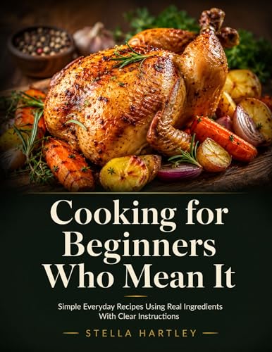 Cooking for Beginners Who Mean It: Simple Everyday Recipes Using Real Ingredients With Clear Instructions